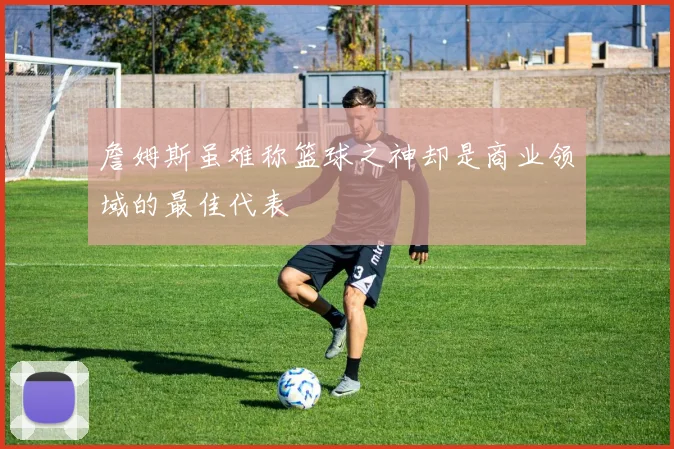 詹姆斯虽难称篮球之神却是商业领域的最佳代表