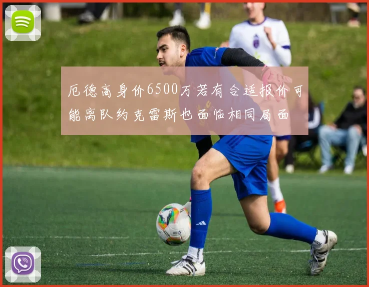 厄德高身价6500万若有合适报价可能离队约克雷斯也面临相同局面