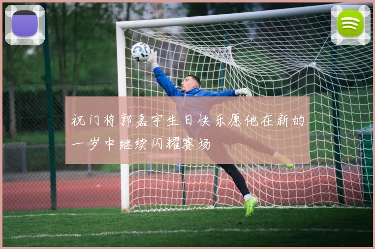 祝门将郭嘉宇生日快乐愿他在新的一岁中继续闪耀赛场