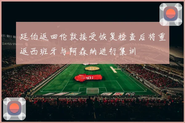 廷伯返回伦敦接受恢复检查后将重返西班牙与阿森纳进行集训
