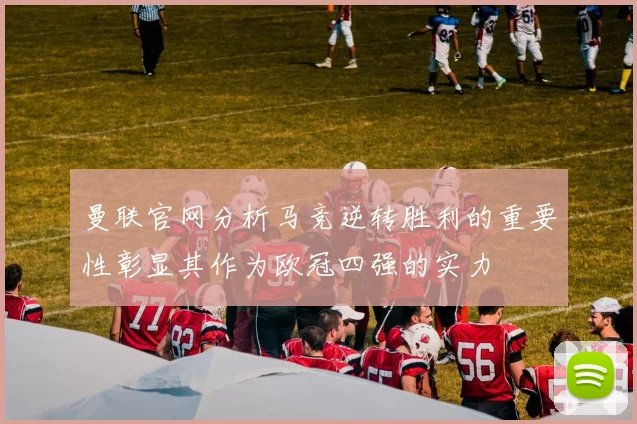 曼联官网分析马竞逆转胜利的重要性彰显其作为欧冠四强的实力