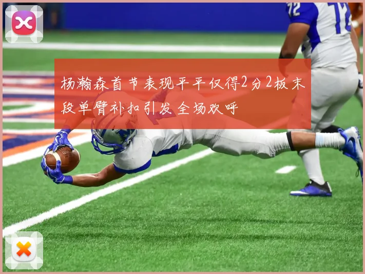 杨瀚森首节表现平平仅得2分2板末段单臂补扣引发全场欢呼