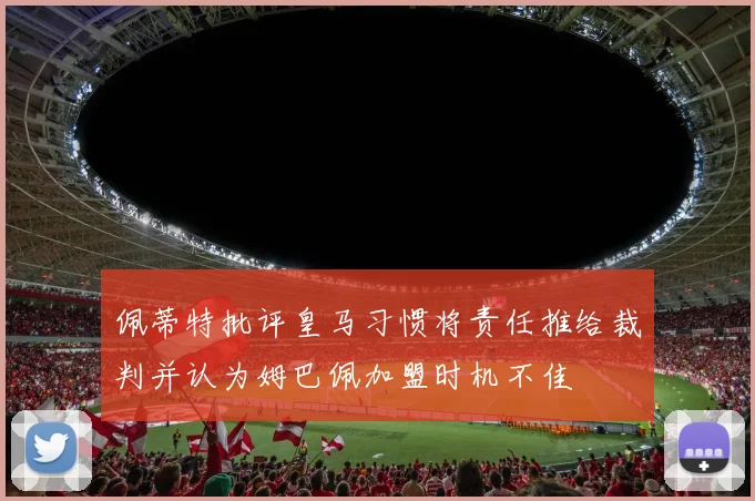 佩蒂特批评皇马习惯将责任推给裁判并认为姆巴佩加盟时机不佳
