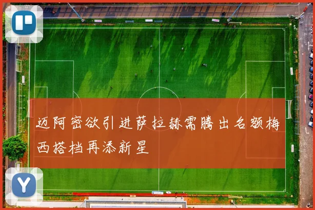 迈阿密欲引进萨拉赫需腾出名额梅西搭档再添新星